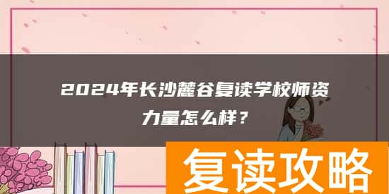 2024年长沙麓谷复读学校师资力量怎么样？