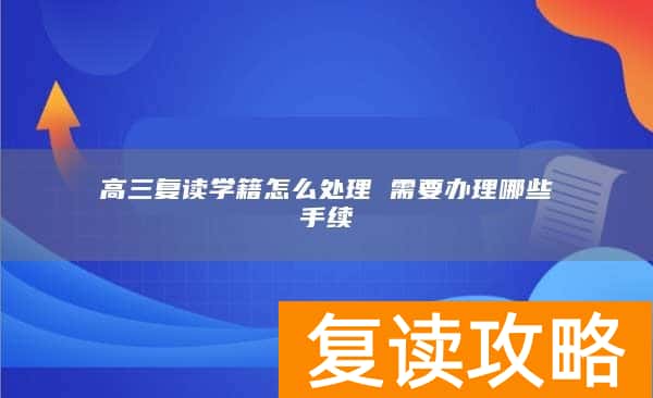 高三复读学籍怎么处理 需要办理哪些手续
