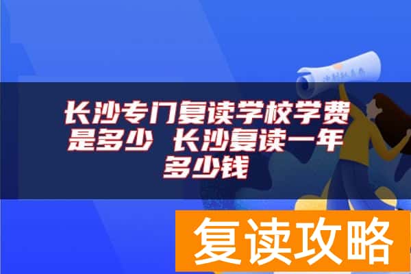 长沙专门复读学校学费是多少 长沙复读一年多少钱