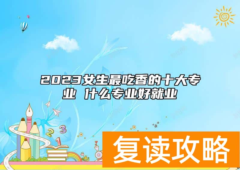 2023女生最吃香的十大专业 什么专业好就业