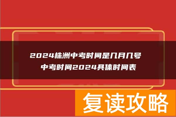 2024株洲中考时间是几月几号 中考时间2024具体时间表