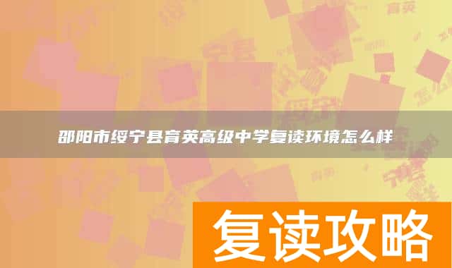 邵阳市绥宁县育英高级中学复读环境怎么样