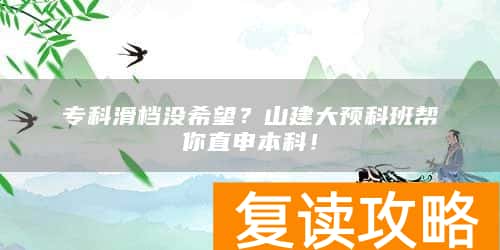 专科滑档没希望？山建大预科班帮你直申本科！