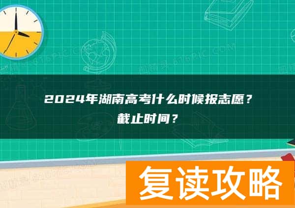 2024年湖南高考什么时候报志愿？截止时间？