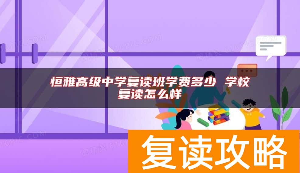 恒雅高级中学复读班学费多少 学校复读怎么样