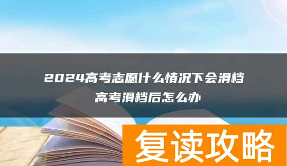 2024高考志愿什么情况下会滑档 高考滑档后怎么办