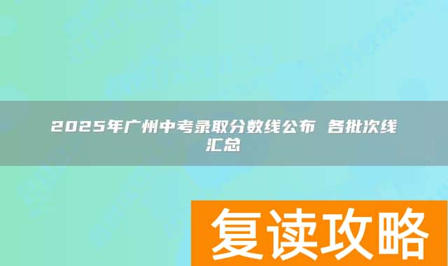 2025年广州中考录取分数线公布 各批次线汇总
