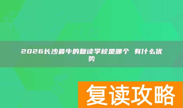 2026长沙最牛的复读学校是哪个 有什么优势