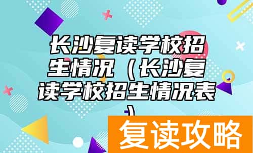 长沙复读学校招生情况（长沙复读学校招生情况表）