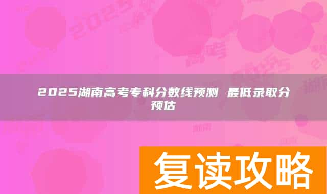 2025湖南高考专科分数线预测 最低录取分预估
