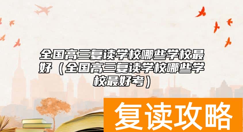 全国高三复读学校哪些学校最好（全国高三复读学校哪些学校最好考）