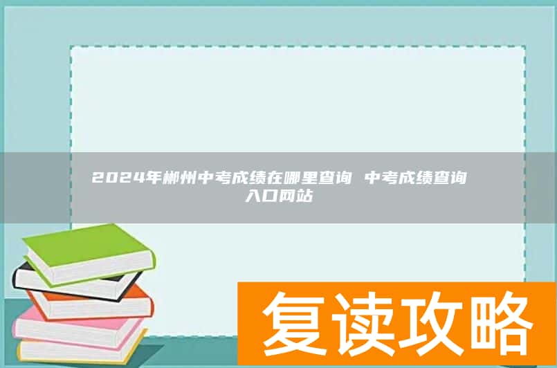 2024年郴州中考成绩在哪里查询 中考成绩查询入口网站