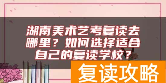 湖南美术艺考复读去哪里？如何选择适合自己的复读学校？