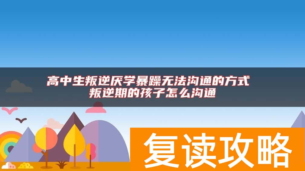 高中生叛逆厌学暴躁无法沟通的方式 叛逆期的孩子怎么沟通