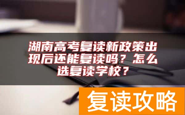 湖南高考复读新政策出现后还能复读吗？怎么选复读学校？