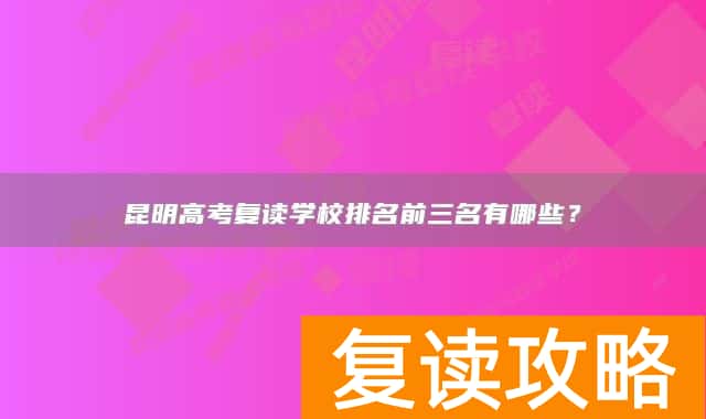 昆明高考复读学校排名前三名有哪些？