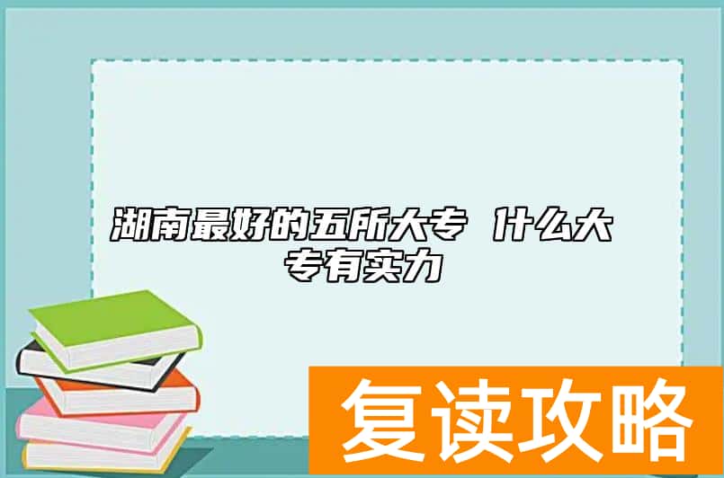 湖南最好的五所大专 什么大专有实力