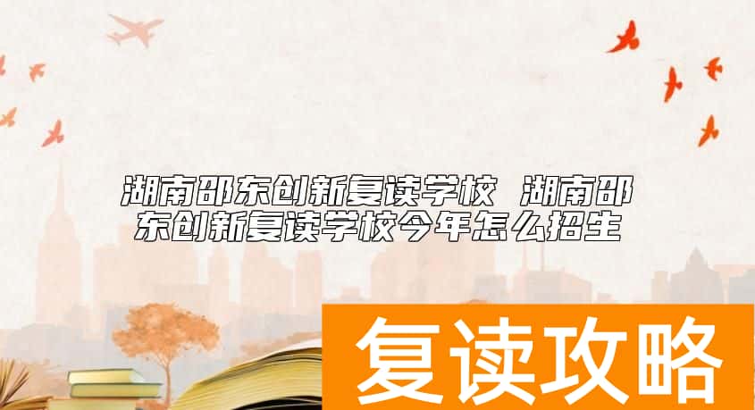湖南邵东创新复读学校 湖南邵东创新复读学校今年怎么招生