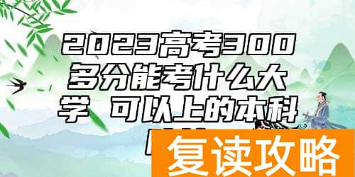 2023高考300多分能考什么大学 可以上的本科院校