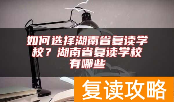 如何选择湖南省复读学校？湖南省复读学校有哪些