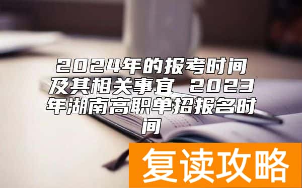 2024年的报考时间及其相关事宜 2023年湖南高职单招报名时间
