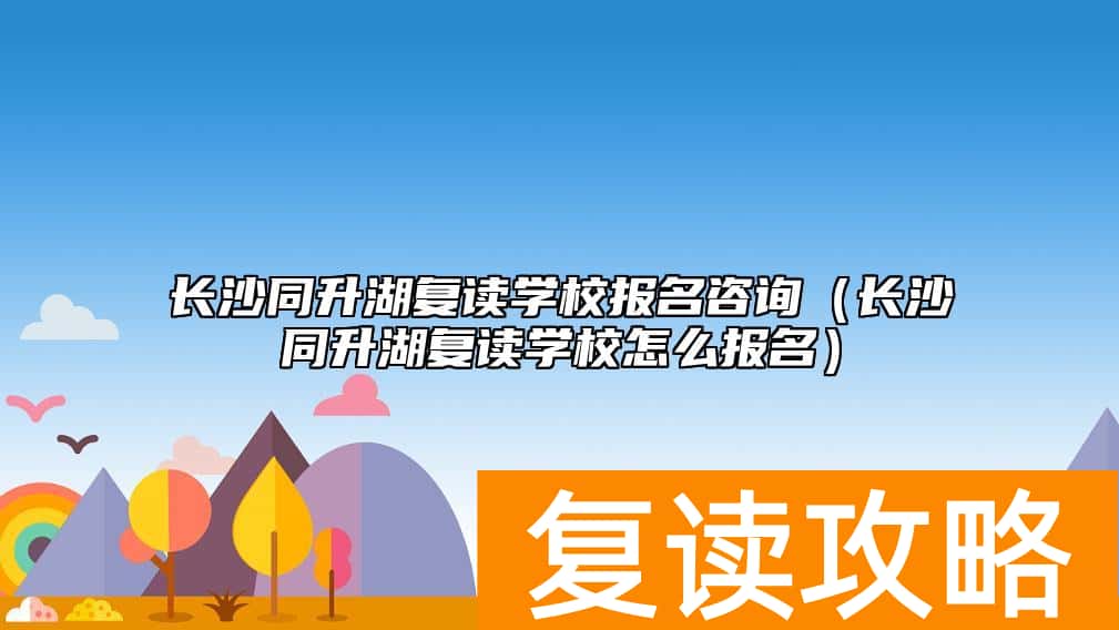 长沙同升湖复读学校报名咨询（长沙同升湖复读学校怎么报名）