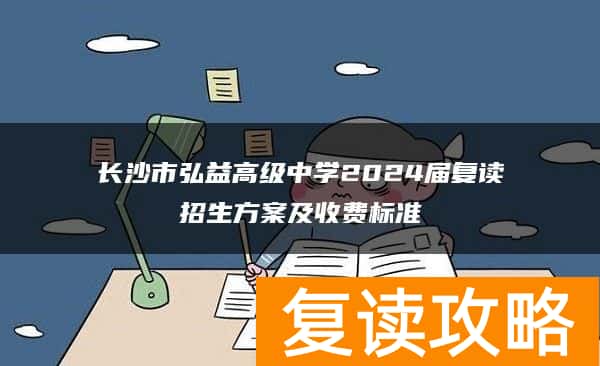长沙市弘益高级中学2024届复读招生方案及收费标准