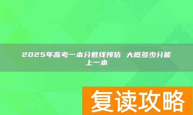 2025年高考一本分数线预估 大概多少分能上一本