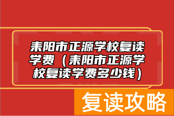 耒阳市正源学校复读学费（耒阳市正源学校复读学费多少钱）