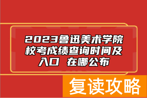 2023鲁迅美术学院校考成绩查询时间及入口 在哪公布