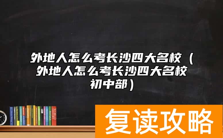 外地人怎么考长沙四大名校（外地人怎么考长沙四大名校初中部）