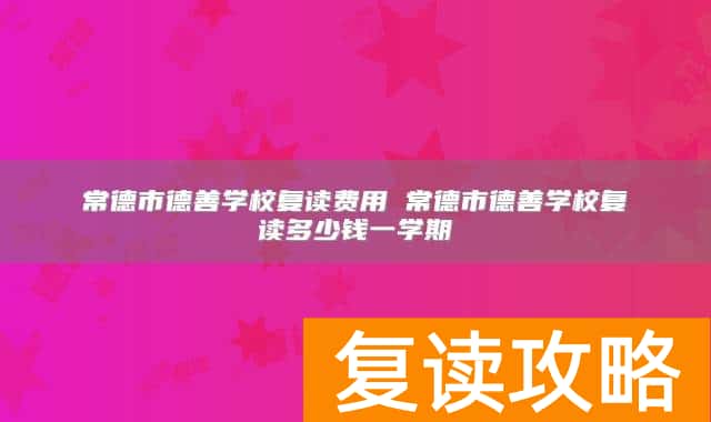 常德市德善学校复读费用 常德市德善学校复读多少钱一学期
