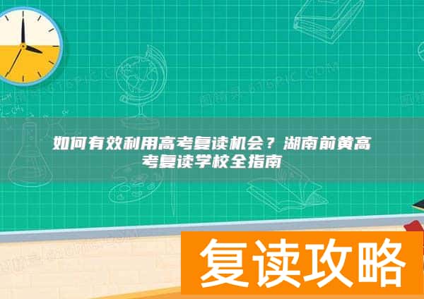 如何有效利用高考复读机会？湖南前黄高考复读学校全指南