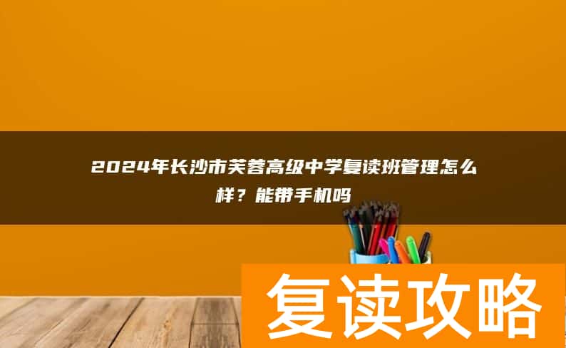 2024年长沙市芙蓉高级中学复读班管理怎么样？能带手机吗
