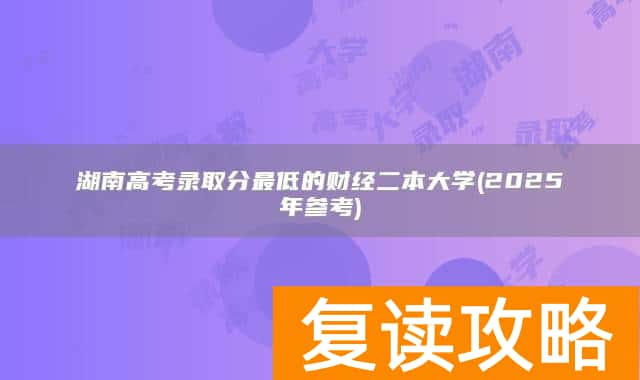 湖南高考录取分最低的财经二本大学(2025年参考)