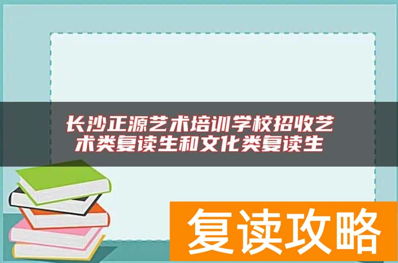 长沙正源艺术培训学校招收艺术类复读生和文化类复读生