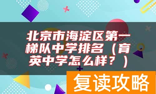 北京市海淀区第一梯队中学排名（育英中学怎么样？）