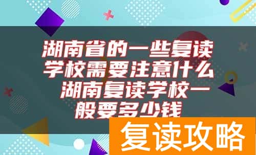 湖南省的一些复读学校需要注意什么 湖南复读学校一般要多少钱