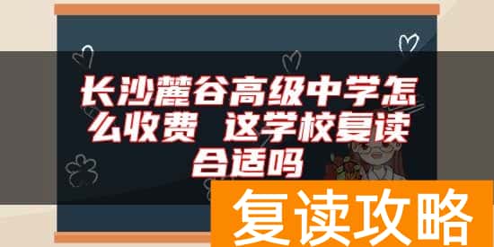 长沙麓谷高级中学怎么收费 这学校复读合适吗