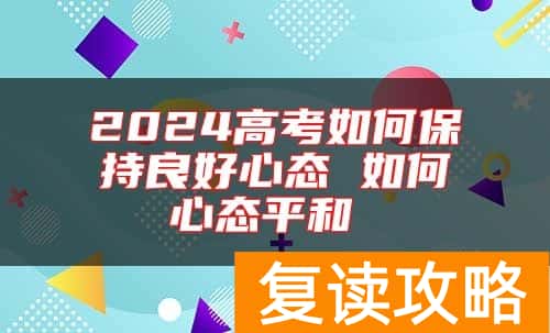 2024高考如何保持良好心态 如何心态平和