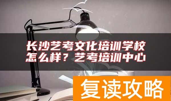 长沙艺考文化培训学校怎么样？艺考培训中心