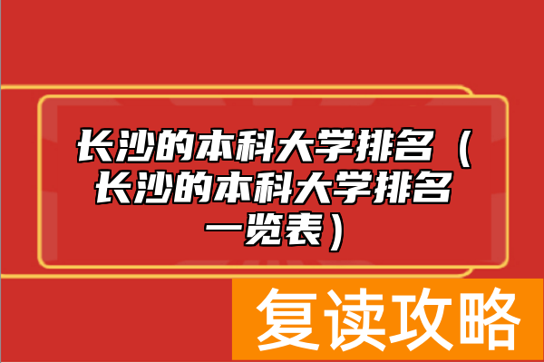 长沙的本科大学排名（长沙的本科大学排名一览表）