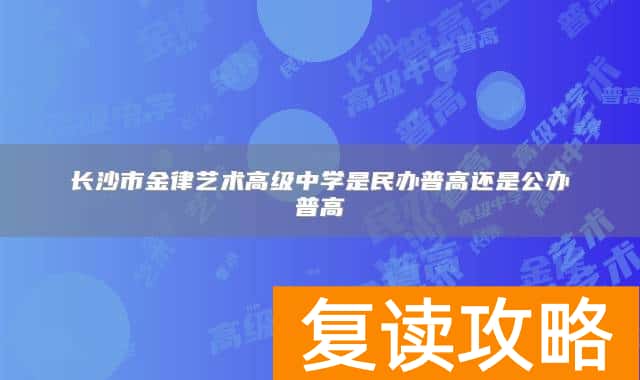 长沙市金律艺术高级中学是民办普高还是公办普高