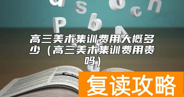 高三美术集训费用大概多少（高三美术集训费用贵吗）