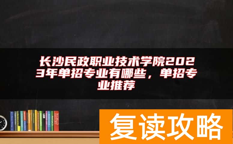 长沙民政职业技术学院2023年单招专业有哪些，单招专业推荐
