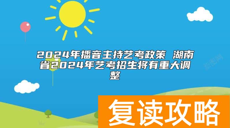2024年播音主持艺考政策 湖南省2024年艺考招生将有重大调整