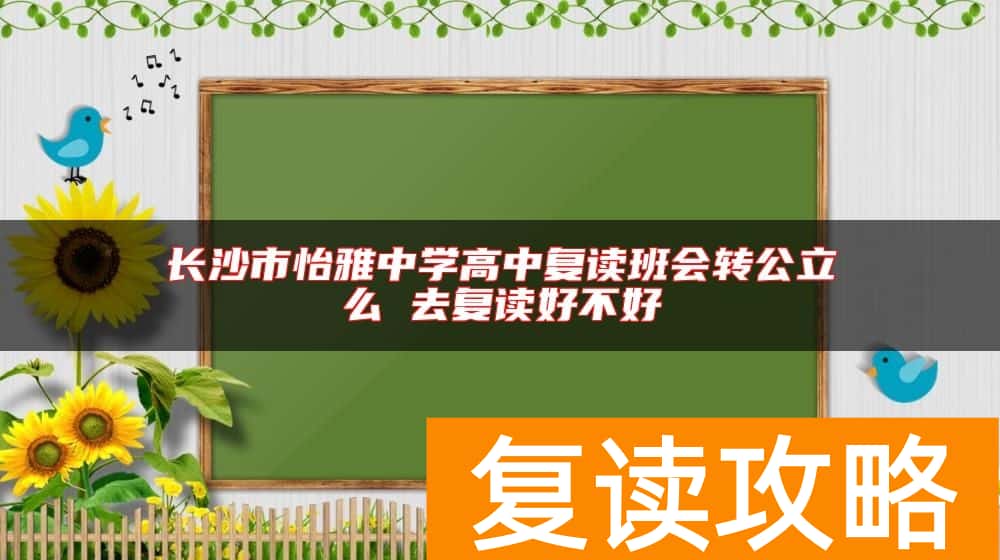 长沙市怡雅中学高中复读班会转公立么 去复读好不好