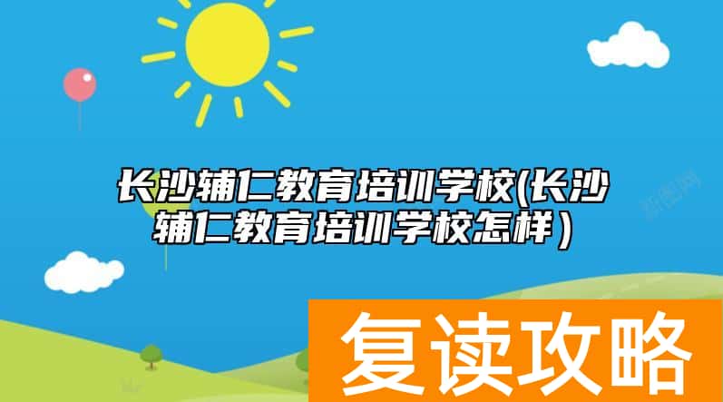 长沙辅仁教育培训学校(长沙辅仁教育培训学校怎样）