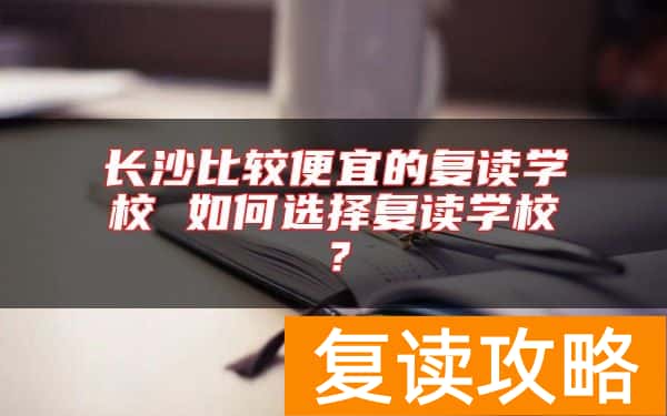 长沙比较便宜的复读学校 如何选择复读学校？