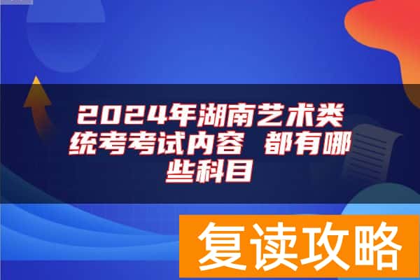 2024年湖南艺术类统考考试内容 都有哪些科目